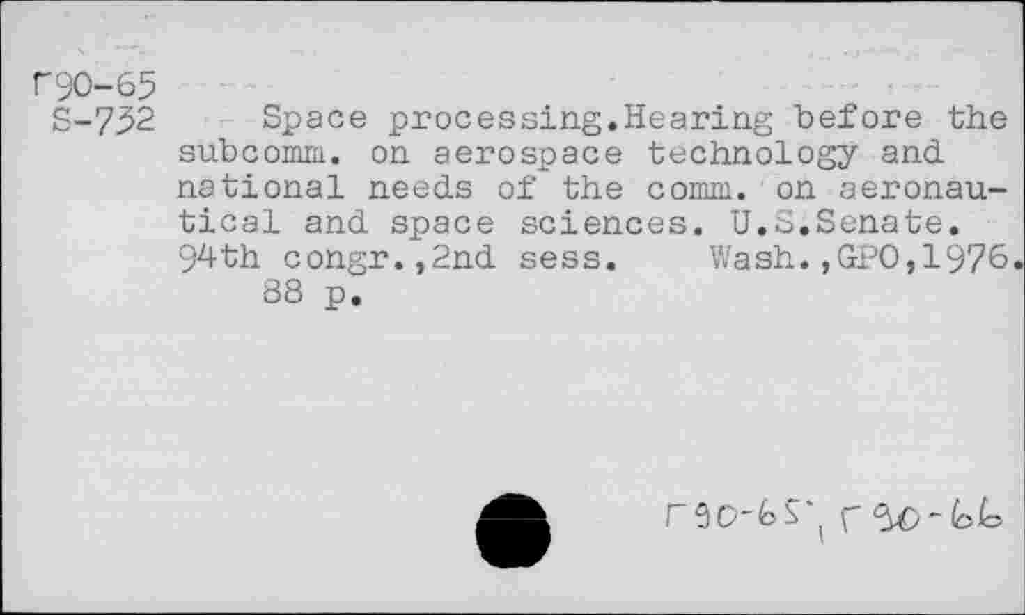 ﻿r90-65
S-732 Space processing.Hearing before the subcomm. on aerospace technology and national needs of the comm, on aeronautical and space sciences. U.S.Senate. 94th congr.,2nd sess.	Wash.,GPO,1976
88 p.
